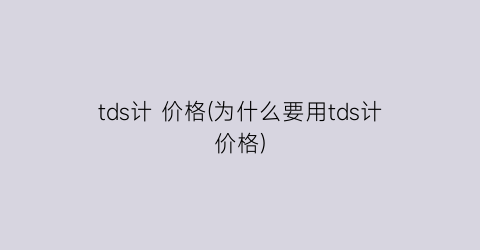 tds计 价格(为什么要用tds计价格)